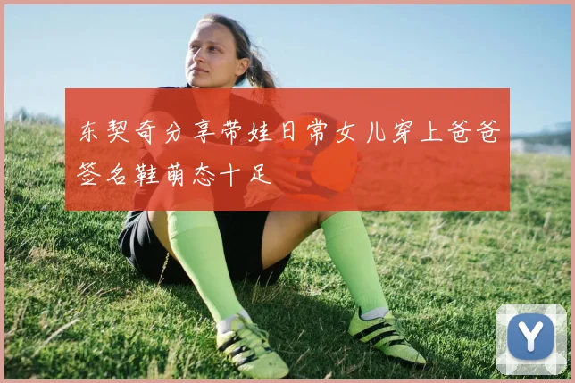 东契奇分享带娃日常女儿穿上爸爸签名鞋萌态十足