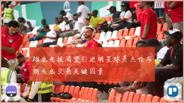 雄鹿老板渴望引进明星球员杰伦布朗或成交易关键因素