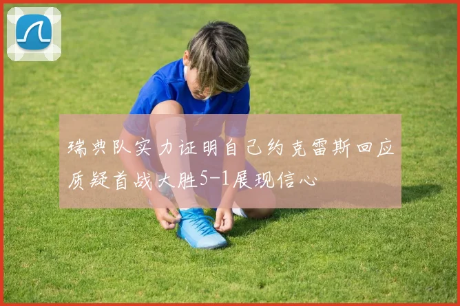 瑞典队实力证明自己约克雷斯回应质疑首战大胜5-1展现信心
