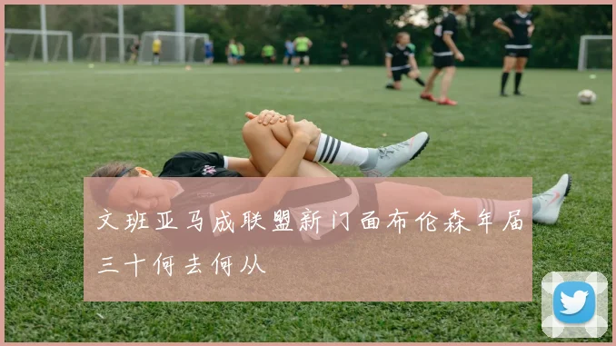 文班亚马成联盟新门面布伦森年届三十何去何从