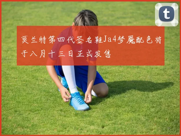 莫兰特第四代签名鞋Ja4梦魇配色将于八月十三日正式发售