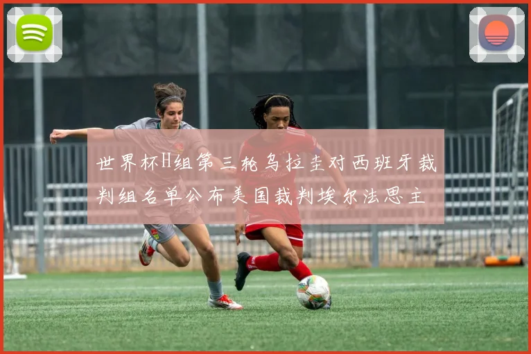 世界杯H组第三轮乌拉圭对西班牙裁判组名单公布美国裁判埃尔法思主裁判