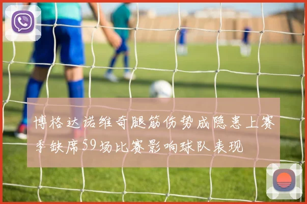 博格达诺维奇腿筋伤势成隐患上赛季缺席59场比赛影响球队表现