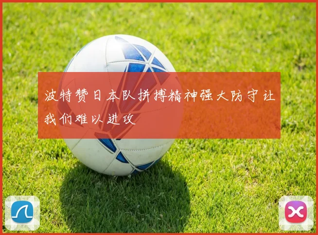 波特赞日本队拼搏精神强大防守让我们难以进攻