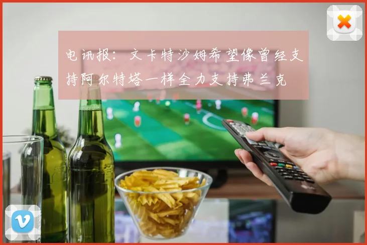 电讯报：文卡特沙姆希望像曾经支持阿尔特塔一样全力支持弗兰克