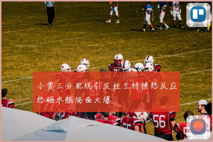 小贾三分犯规引发杜兰特愤怒反应怒砸水瓶场面火爆