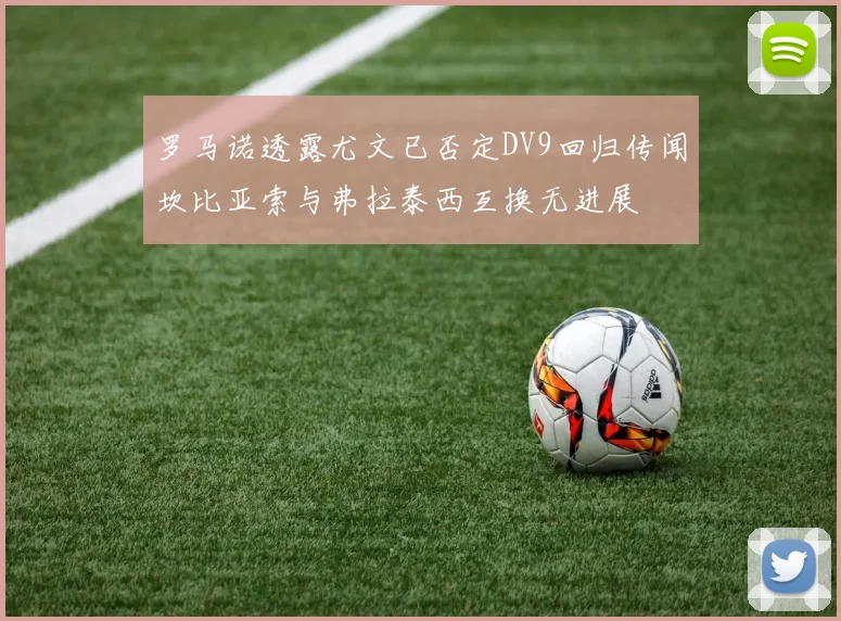 罗马诺透露尤文已否定DV9回归传闻坎比亚索与弗拉泰西互换无进展