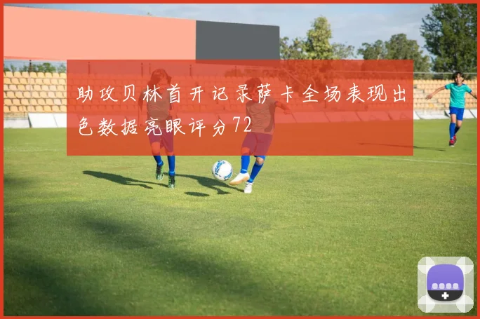 助攻贝林首开记录萨卡全场表现出色数据亮眼评分72