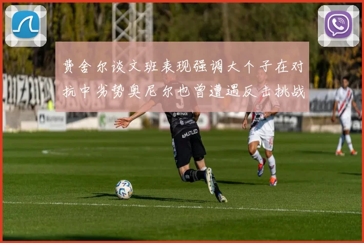 费舍尔谈文班表现强调大个子在对抗中劣势奥尼尔也曾遭遇反击挑战